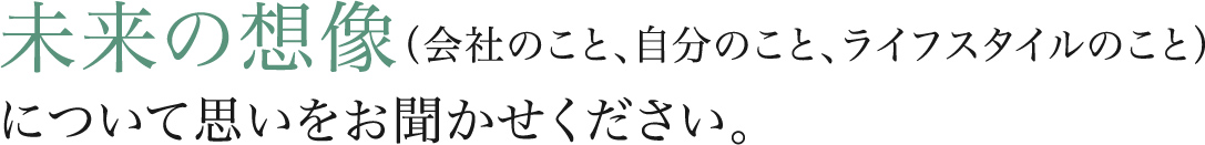 未来の想像（会社のこと、自分のこと、ライフスタイルのこと）について思いをお聞かせください。