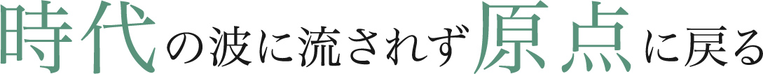 時代の波に流されず原点に戻る