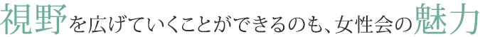 視野を広げていくことができるのも、女性会の魅力